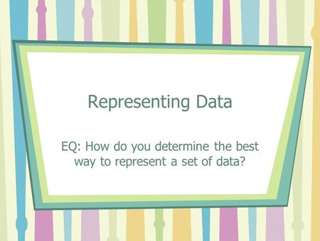 Representing Data EQ: How do you determine the best way to represent a set of data?