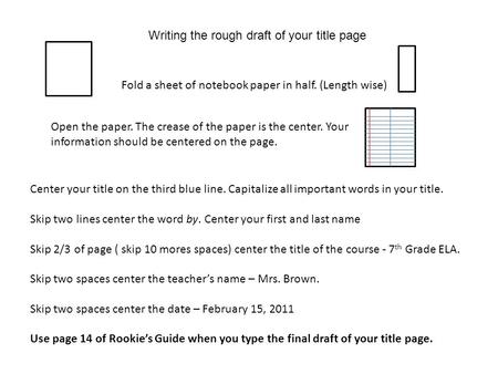 Writing the rough draft of your title page Fold a sheet of notebook paper in half. (Length wise) Open the paper. The crease of the paper is the center.