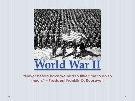 World War II “Never before have we had so little time to do so much.” – President Franklin D. Roosevelt.