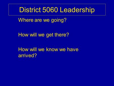 District 5060 Leadership Where are we going? How will we get there? How will we know we have arrived?