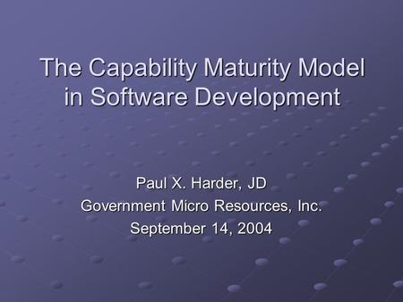 The Capability Maturity Model in Software Development Paul X. Harder, JD Government Micro Resources, Inc. September 14, 2004.