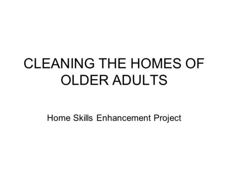 CLEANING THE HOMES OF OLDER ADULTS Home Skills Enhancement Project.