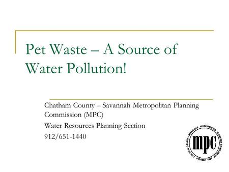 Pet Waste – A Source of Water Pollution! Chatham County – Savannah Metropolitan Planning Commission (MPC) Water Resources Planning Section 912/651-1440.