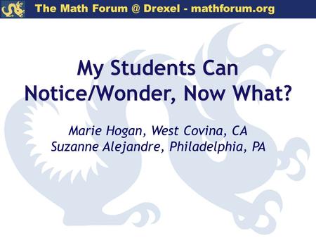 The Math Drexel - mathforum.org My Students Can Notice/Wonder, Now What? Marie Hogan, West Covina, CA Suzanne Alejandre, Philadelphia, PA.