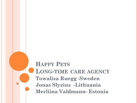 H APPY P ETS L ONG - TIME CARE AGENCY Towalisa Ruegg -Sweden Jonas Slyzius -Lithuania Merliina Valdmann- Estonia.