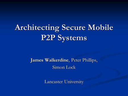 Architecting Secure Mobile P2P Systems James Walkerdine, Peter Phillips, Simon Lock Lancaster University.