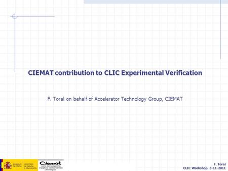 F. Toral CLIC Workshop. 3-11-2011 CIEMAT contribution to CLIC Experimental Verification F. Toral on behalf of Accelerator Technology Group, CIEMAT.