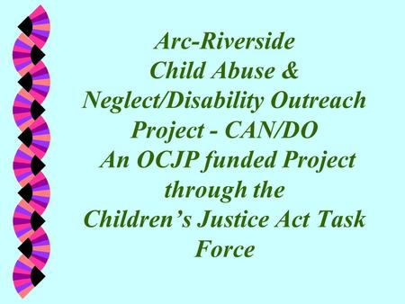 Arc-Riverside Child Abuse & Neglect/Disability Outreach Project - CAN/DO An OCJP funded Project through the Children’s Justice Act Task Force.