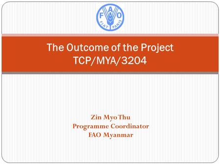 Zin Myo Thu Programme Coordinator FAO Myanmar The Outcome of the Project TCP/MYA/3204.