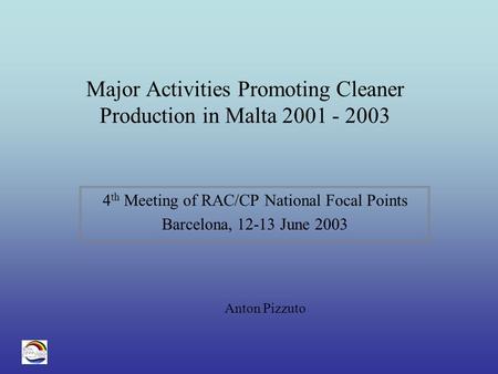 Major Activities Promoting Cleaner Production in Malta 2001 - 2003 4 th Meeting of RAC/CP National Focal Points Barcelona, 12-13 June 2003 Anton Pizzuto.