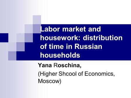 Labor market and housework: distribution of time in Russian households Yana Roschina, (Higher Shcool of Economics, Moscow)