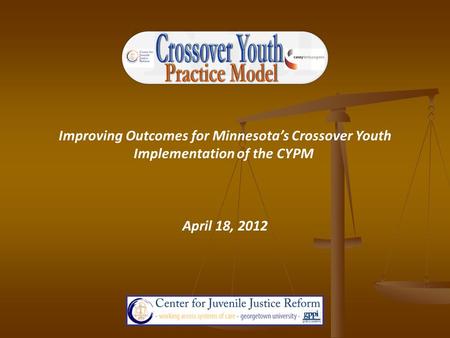 Improving Outcomes for Minnesota’s Crossover Youth Implementation of the CYPM April 18, 2012.