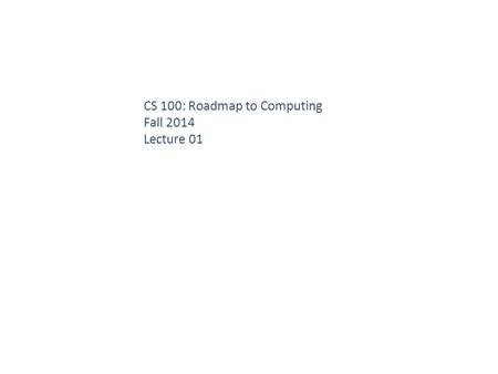 CS 100: Roadmap to Computing Fall 2014 Lecture 01.