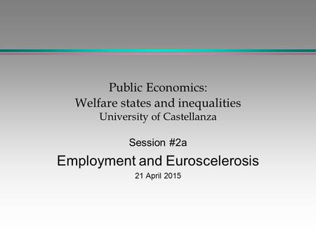 Public Economics: Welfare states and inequalities University of Castellanza Session #2a Employment and Euroscelerosis 21 April 2015.