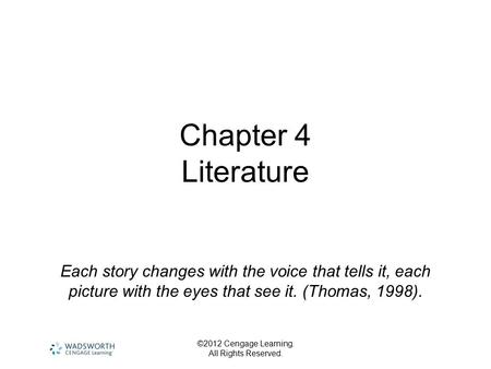 Chapter 4 Literature Each story changes with the voice that tells it, each picture with the eyes that see it. (Thomas, 1998). ©2012 Cengage Learning.