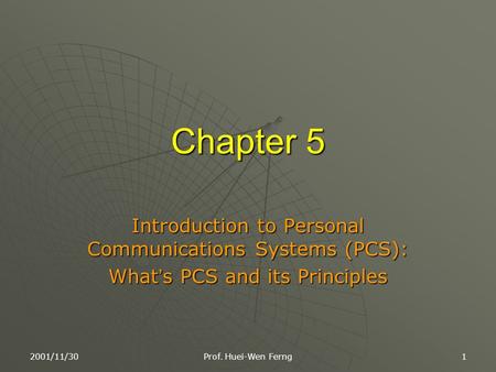 2001/11/30 Prof. Huei-Wen Ferng 1 Chapter 5 Introduction to Personal Communications Systems (PCS): What ’ s PCS and its Principles.