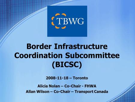 2008-11-18 – Toronto Alicia Nolan – Co-Chair - FHWA Allan Wilson – Co-Chair – Transport Canada Border Infrastructure Coordination Subcommittee (BICSC)