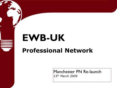 Manchester PN Re-launch 13 th March 2009 EWB-UK Professional Network.