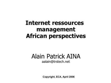 Internet ressources management African perspectives Alain Patrick AINA Copyright, ECA, April 2006.