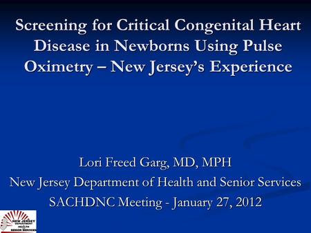 Screening for Critical Congenital Heart Disease in Newborns Using Pulse Oximetry – New Jersey’s Experience Lori Freed Garg, MD, MPH New Jersey Department.