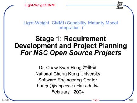 Light-Weight CMMI (Capability Maturity Model Integration ) Stage 1: Requirement Development and Project Planning For NSC Open Source Projects Dr. Chaw-Kwei.
