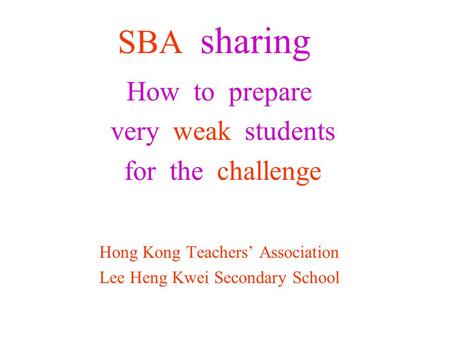 SBA sharing How to prepare very weak students for the challenge Hong Kong Teachers’ Association Lee Heng Kwei Secondary School.