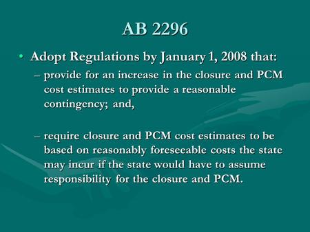 AB 2296 Adopt Regulations by January 1, 2008 that:Adopt Regulations by January 1, 2008 that: –provide for an increase in the closure and PCM cost estimates.