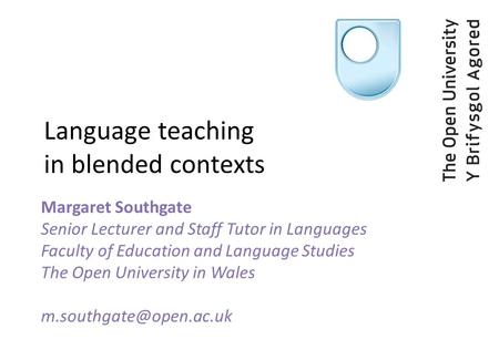 Language teaching in blended contexts Margaret Southgate Senior Lecturer and Staff Tutor in Languages Faculty of Education and Language Studies The Open.