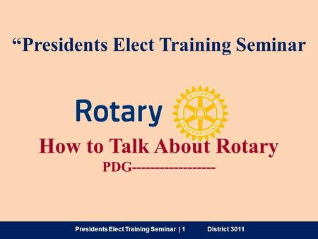 How to Talk About Rotary PDG------------------ “Presidents Elect Training Seminar Presidents Elect Training Seminar | 1 District 3011.