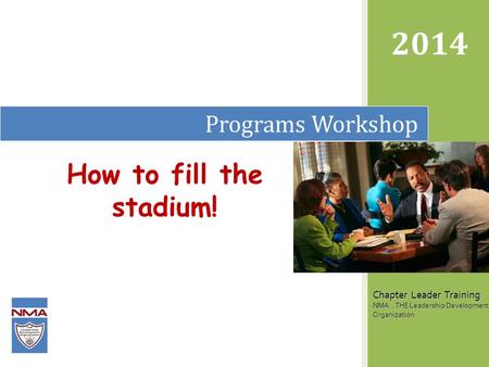 Programs Workshop 2014 Chapter Leader Training NMA...THE Leadership Development Organization How to fill the stadium!