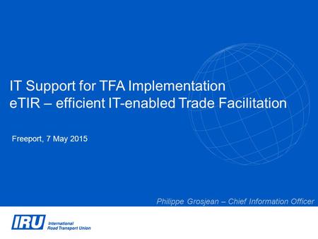 IT Support for TFA Implementation eTIR – efficient IT-enabled Trade Facilitation Freeport, 7 May 2015 Philippe Grosjean – Chief Information Officer.