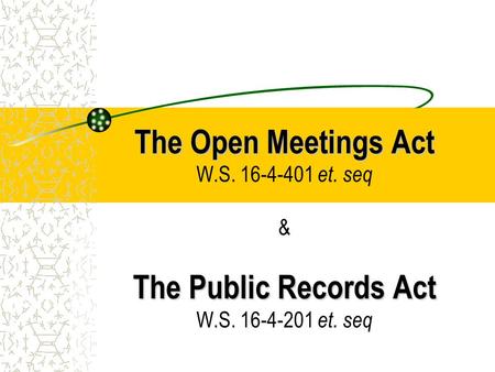 The Open Meetings Act The Public Records Act The Open Meetings Act W.S. 16-4-401 et. seq & The Public Records Act W.S. 16-4-201 et. seq.