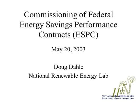 Commissioning of Federal Energy Savings Performance Contracts (ESPC) May 20, 2003 Doug Dahle National Renewable Energy Lab.