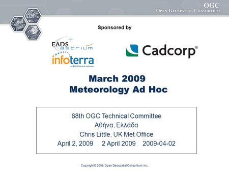 Copyright © 2009, Open Geospatial Consortium, Inc. March 2009 Meteorology Ad Hoc 68th OGC Technical Committee Αθήνα, Ελλάδα Chris Little, UK Met Office.