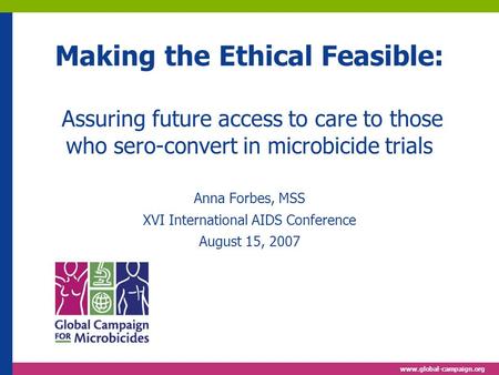 Www.global-campaign.org Making the Ethical Feasible: Assuring future access to care to those who sero-convert in microbicide trials Anna Forbes, MSS XVI.