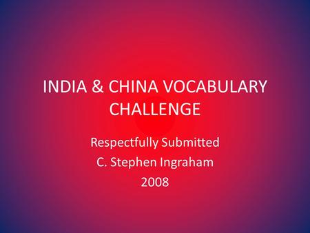 INDIA & CHINA VOCABULARY CHALLENGE Respectfully Submitted C. Stephen Ingraham 2008.