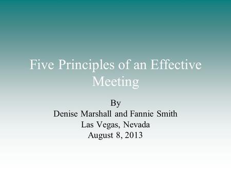 Five Principles of an Effective Meeting By Denise Marshall and Fannie Smith Las Vegas, Nevada August 8, 2013.