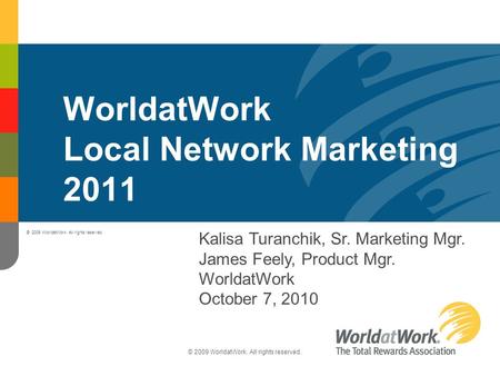 © 2009 WorldatWork. All rights reserved. WorldatWork Local Network Marketing 2011 Kalisa Turanchik, Sr. Marketing Mgr. James Feely, Product Mgr. WorldatWork.