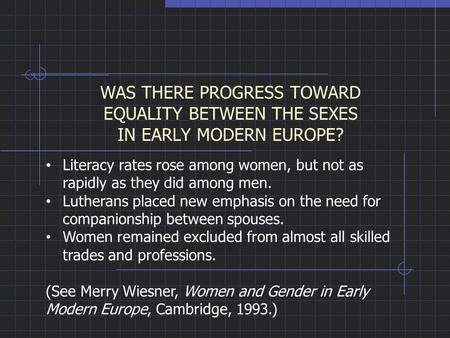 WAS THERE PROGRESS TOWARD EQUALITY BETWEEN THE SEXES IN EARLY MODERN EUROPE? Literacy rates rose among women, but not as rapidly as they did among men.