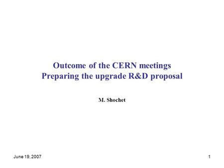 June 19, 20071 Outcome of the CERN meetings Preparing the upgrade R&D proposal M. Shochet.