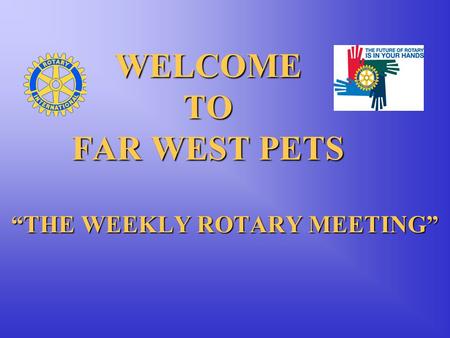 WELCOME TO FAR WEST PETS “THE WEEKLY ROTARY MEETING”