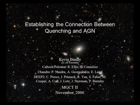 Establishing the Connection Between Quenching and AGN MGCT II November, 2006 Kevin Bundy (U. of Toronto) Caltech/Palomar: R. Ellis, C. Conselice Chandra: