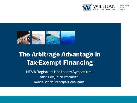 The Arbitrage Advantage in Tax-Exempt Financing HFMA Region 11 Healthcare Symposium Anne Pelej, Vice President Randal Webb, Principal Consultant.