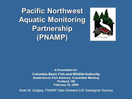 Pacific Northwest Aquatic Monitoring Partnership (PNAMP) A Presentation for: Columbia Basin Fish and Wildlife Authority Anadromous Fish Advisory Committee.