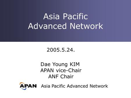 Asia Pacific Advanced Network Asia Pacific Advanced Network 2005.5.24. Dae Young KIM APAN vice-Chair ANF Chair.
