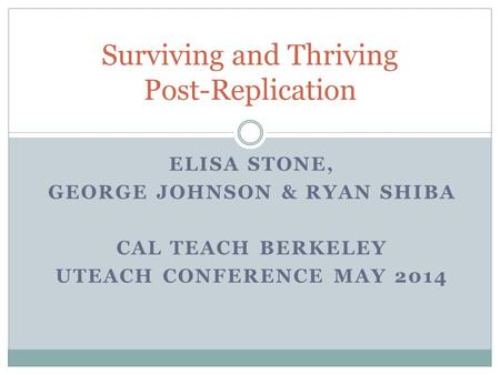 ELISA STONE, GEORGE JOHNSON & RYAN SHIBA CAL TEACH BERKELEY UTEACH CONFERENCE MAY 2014 Surviving and Thriving Post-Replication.