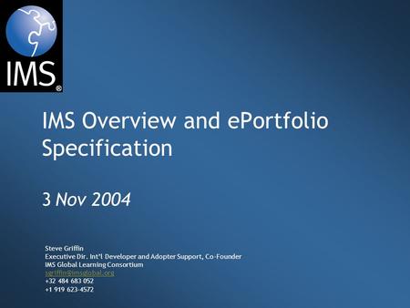 IMS Overview and ePortfolio Specification 3 Nov 2004 Steve Griffin Executive Dir. Int’l Developer and Adopter Support, Co-Founder IMS Global Learning Consortium.