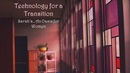 Technology for a Transition Sarah’s...An Oasis for Women.