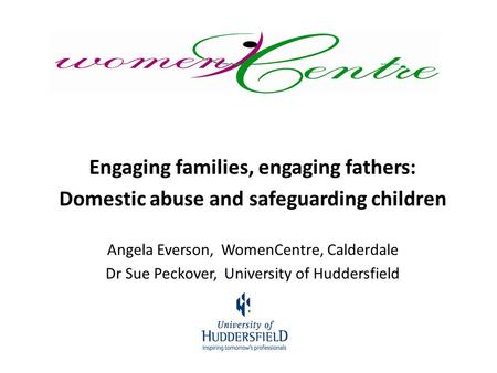 Engaging families, engaging fathers: Domestic abuse and safeguarding children Angela Everson, WomenCentre, Calderdale Dr Sue Peckover, University of Huddersfield.