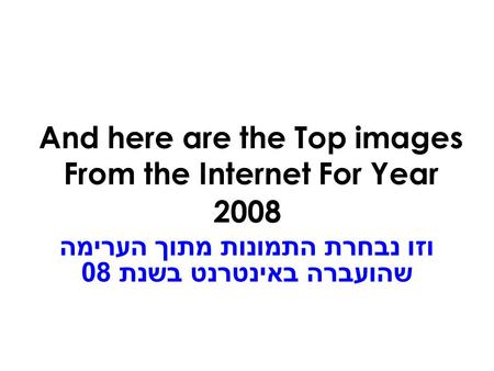 And here are the Top images From the Internet For Year 2008 וזו נבחרת התמונות מתוך הערימה שהועברה באינטרנט בשנת 08.